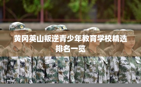 黄冈英山叛逆青少年教育学校精选排名一览