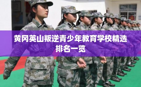 黄冈英山叛逆青少年教育学校精选排名一览