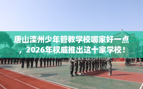 唐山滦州少年管教学校哪家好一点，2026年权威推出这十家学校！