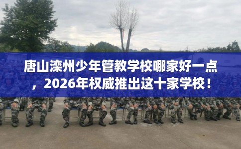 唐山滦州少年管教学校哪家好一点，2026年权威推出这十家学校！