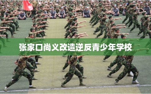 张家口尚义改造逆反青少年学校