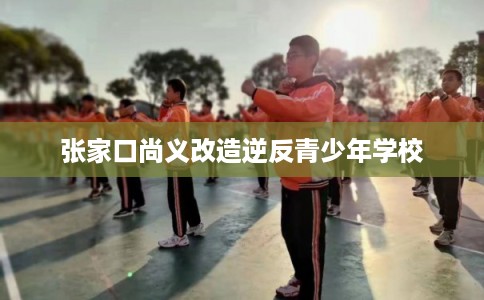 张家口尚义改造逆反青少年学校