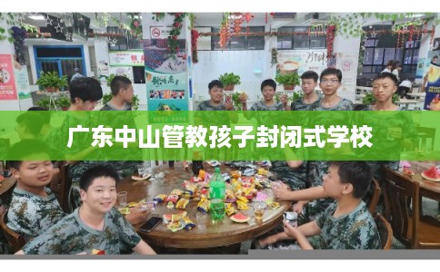 广东中山管教孩子封闭式学校