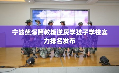 宁波慈溪管教叛逆厌学孩子学校实力排名发布