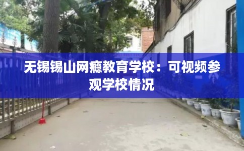 无锡锡山网瘾教育学校:可视频参观学校情况 无锡锡山网瘾教育学校:可视频参观学校情况