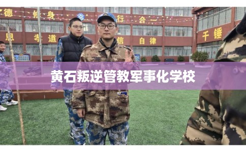 黄石叛逆管教军事化学校