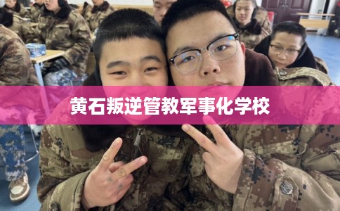 黄石叛逆管教军事化学校