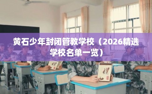 黄石少年封闭管教学校（2026精选学校名单一览）