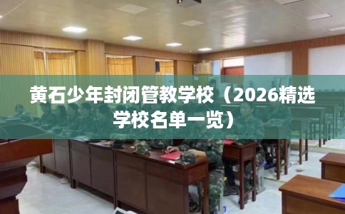 黄石少年封闭管教学校（2026精选学校名单一览）