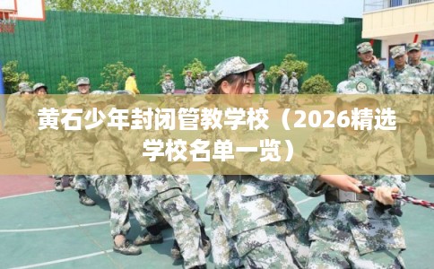 黄石少年封闭管教学校（2026精选学校名单一览）