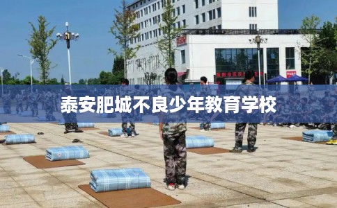 泰安肥城不良少年教育学校