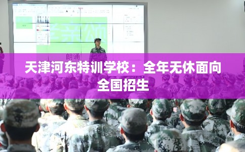 天津河东特训学校：全年无休面向全国招生