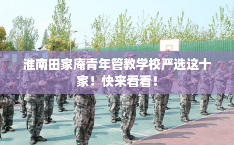 淮南田家庵青年管教学校严选这十家！快来看看！