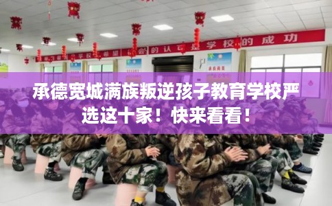 承德宽城满族叛逆孩子教育学校严选这十家！快来看看！