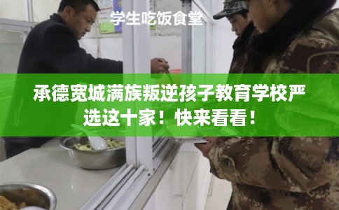 承德宽城满族叛逆孩子教育学校严选这十家！快来看看！