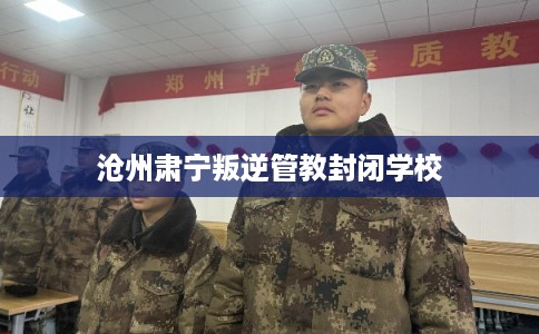沧州肃宁叛逆管教封闭学校
