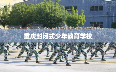 重庆封闭式少年教育学校