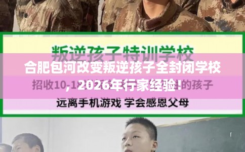 合肥包河改变叛逆孩子全封闭学校，2026年行家经验！