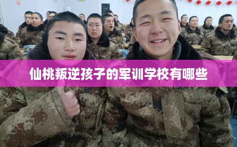 仙桃叛逆孩子的军训学校有哪些