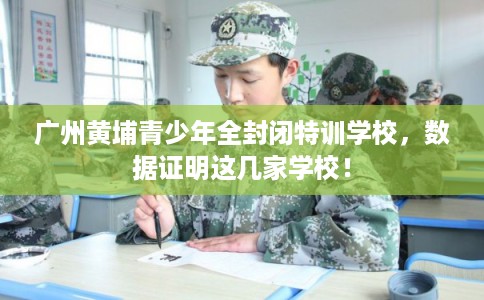 广州黄埔青少年全封闭特训学校,数据证明这几家学校! 广州黄埔青少年全封闭特训学校,数据证明这几家学校!