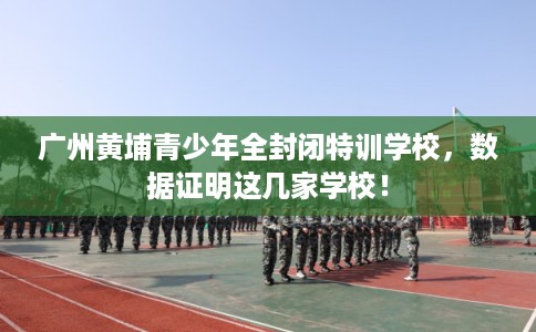 广州黄埔青少年全封闭特训学校,数据证明这几家学校! 广州黄埔青少年全封闭特训学校,数据证明这几家学校!