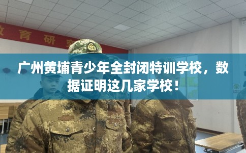 广州黄埔青少年全封闭特训学校，数据证明这几家学校！