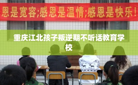 重庆江北孩子叛逆期不听话教育学校