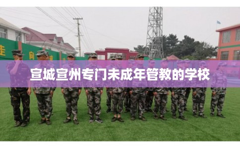 宣城宣州专门未成年管教的学校