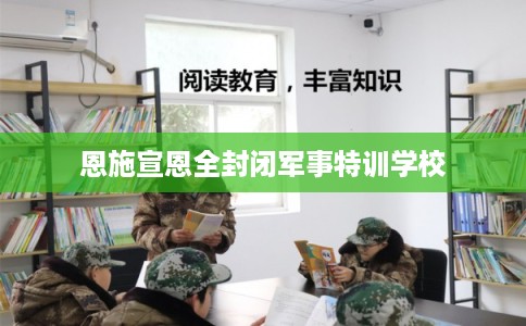恩施宣恩全封闭军事特训学校
