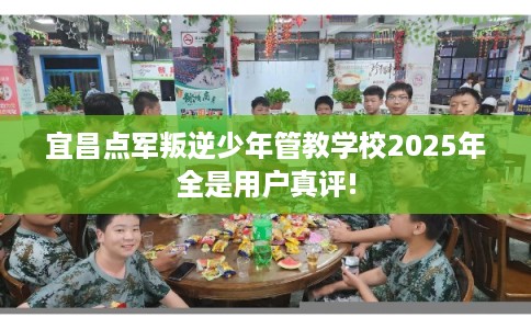 宜昌点军叛逆少年管教学校2025年全是用户真评!