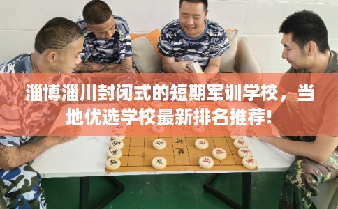淄博淄川封闭式的短期军训学校，当地优选学校最新排名推荐!