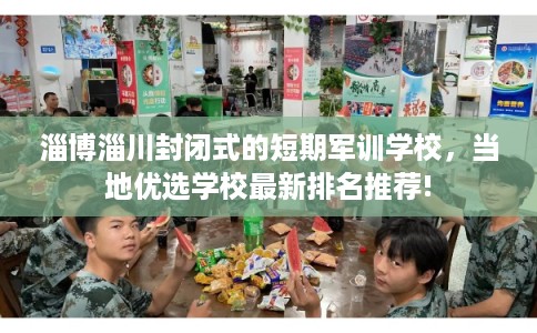 淄博淄川封闭式的短期军训学校，当地优选学校最新排名推荐!