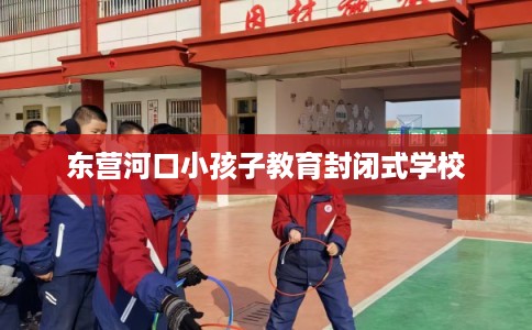 东营河口小孩子教育封闭式学校
