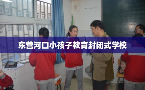 东营河口小孩子教育封闭式学校