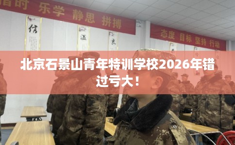 北京石景山青年特训学校2026年错过亏大！