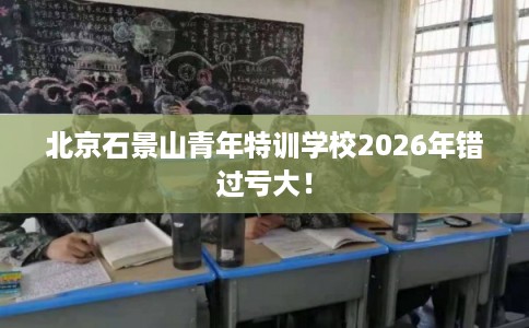 北京石景山青年特训学校2026年错过亏大！