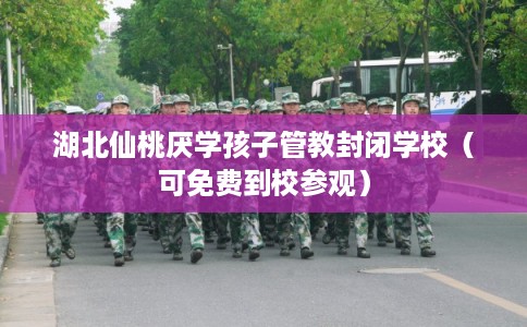 湖北仙桃厌学孩子管教封闭学校（可免费到校参观）