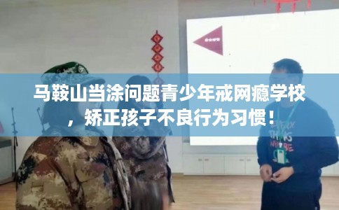 马鞍山当涂问题青少年戒网瘾学校，矫正孩子不良行为习惯！