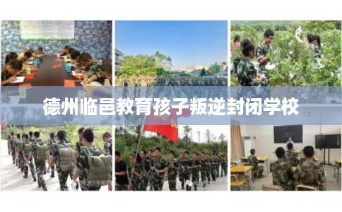 德州临邑教育孩子叛逆封闭学校