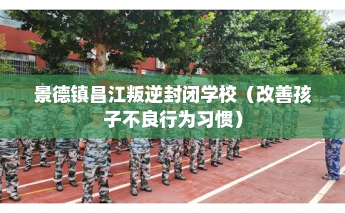 景德镇昌江叛逆封闭学校（改善孩子不良行为习惯）