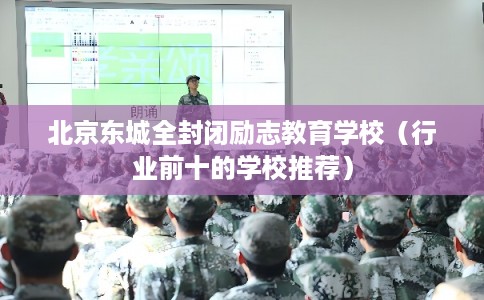 北京东城全封闭励志教育学校（行业前十的学校推荐）