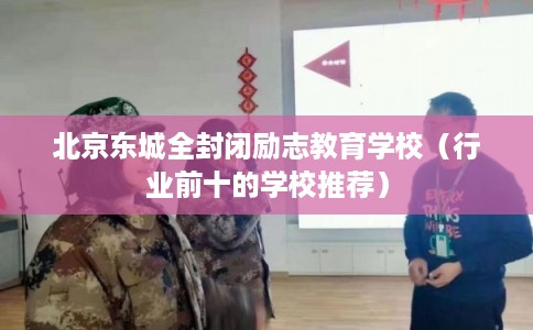 北京东城全封闭励志教育学校（行业前十的学校推荐）