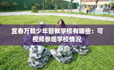 宜春万载少年管教学校有哪些：可视频参观学校情况