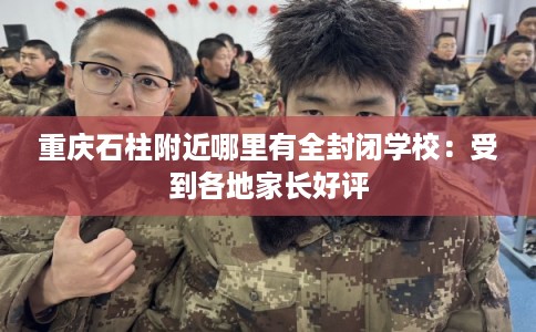 重庆石柱附近哪里有全封闭学校：受到各地家长好评