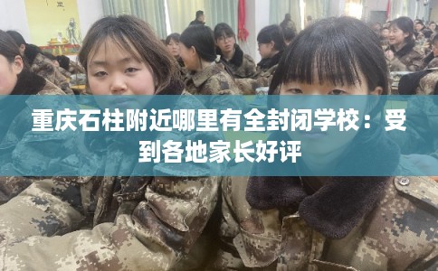 重庆石柱附近哪里有全封闭学校：受到各地家长好评