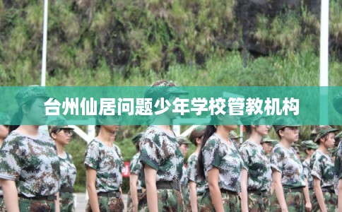 台州仙居问题少年学校管教机构