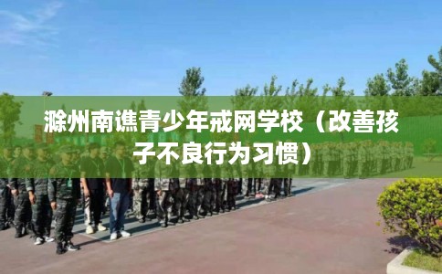 滁州南谯青少年戒网学校（改善孩子不良行为习惯）