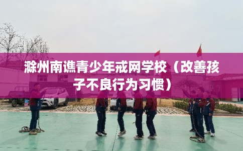 滁州南谯青少年戒网学校（改善孩子不良行为习惯）