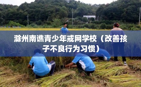 滁州南谯青少年戒网学校（改善孩子不良行为习惯）