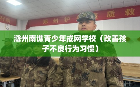 滁州南谯青少年戒网学校（改善孩子不良行为习惯）
